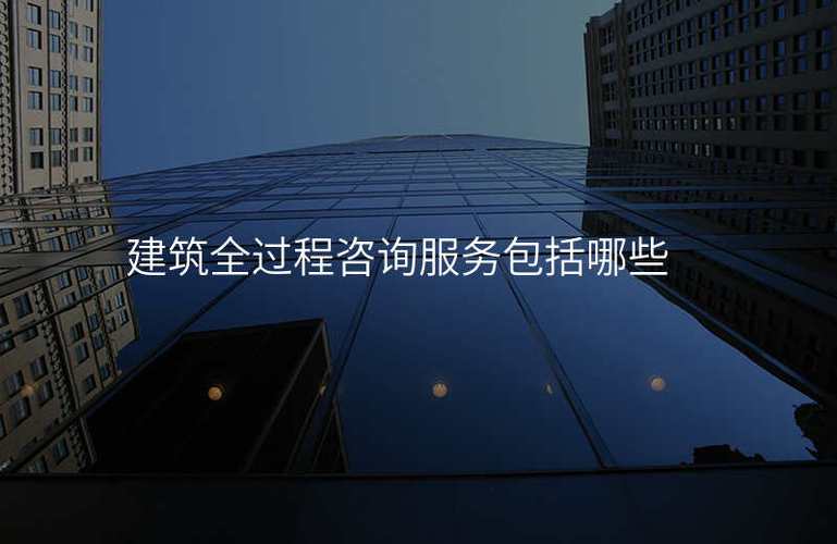 建筑全過程咨詢服務包括哪些,社會經(jīng)濟信息咨詢服務包括哪些